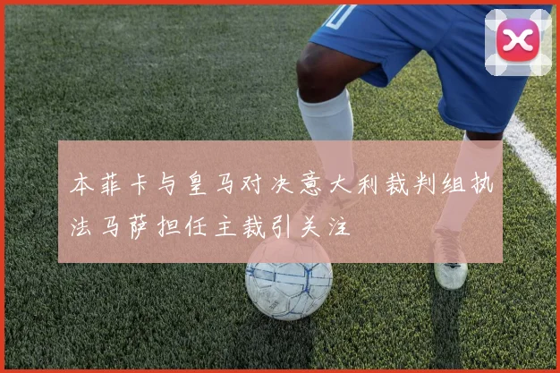 本菲卡与皇马对决意大利裁判组执法马萨担任主裁引关注