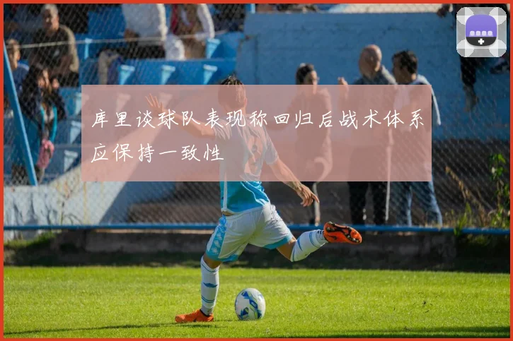 库里谈球队表现称回归后战术体系应保持一致性
