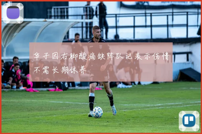 华子因右脚酸痛缺阵队记表示伤情不需长期休养