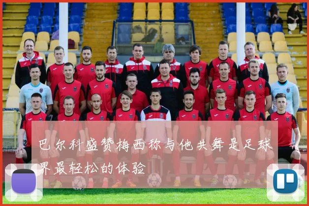 巴尔科盛赞梅西称与他共舞是足球界最轻松的体验