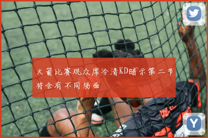 火箭比赛观众席冷清KD暗示第二节将会有不同场面