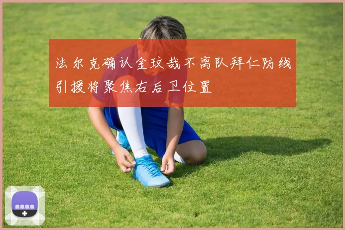 法尔克确认金玟哉不离队拜仁防线引援将聚焦右后卫位置
