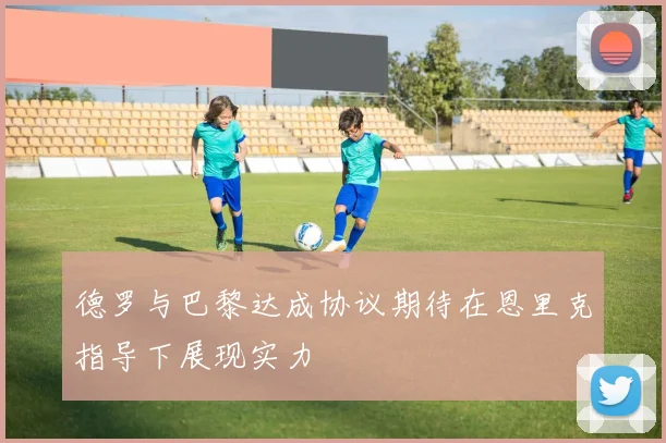 德罗与巴黎达成协议期待在恩里克指导下展现实力