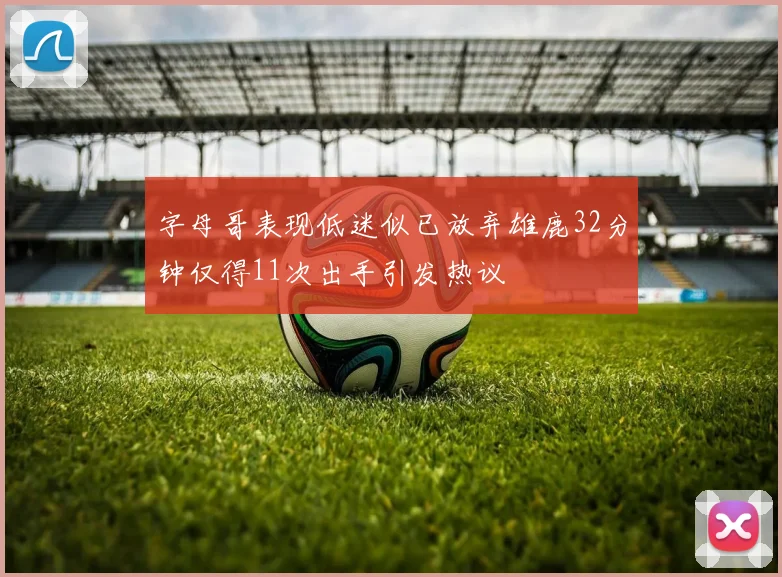 字母哥表现低迷似已放弃雄鹿32分钟仅得11次出手引发热议