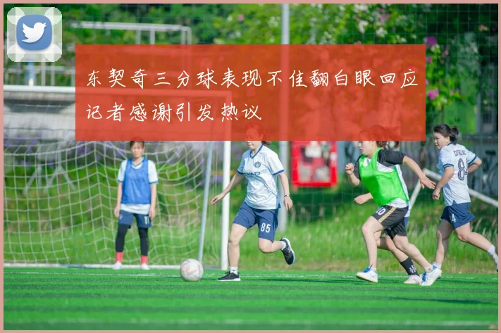 东契奇三分球表现不佳翻白眼回应记者感谢引发热议