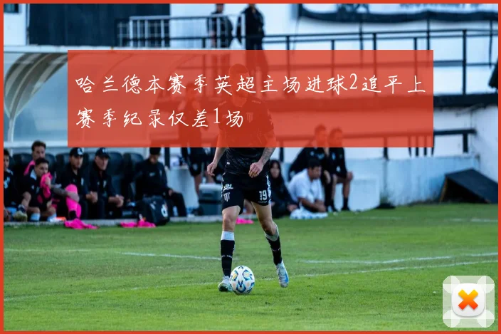 哈兰德本赛季英超主场进球2追平上赛季纪录仅差1场