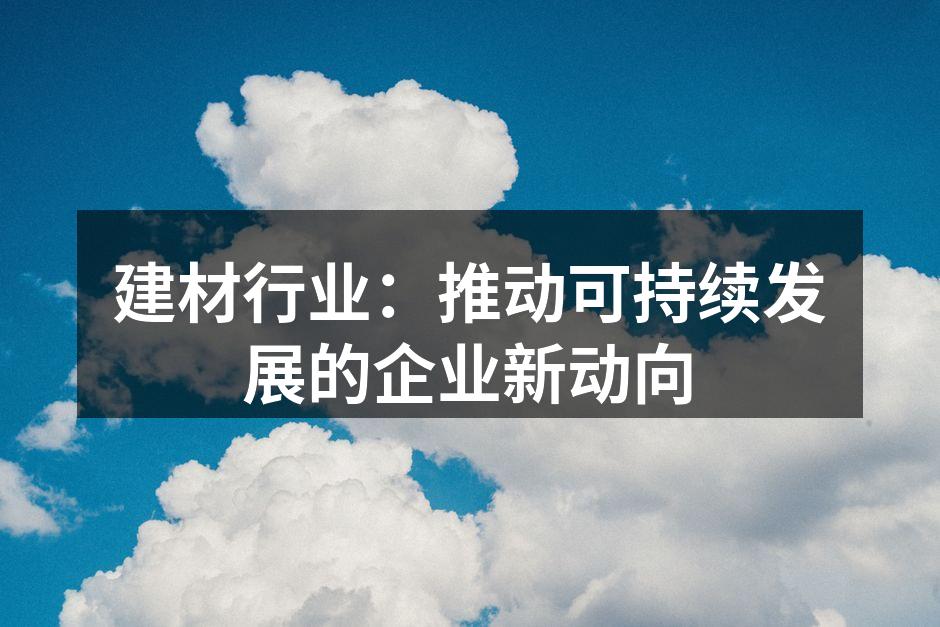 建材行业：推动可持续发展的企业新动向