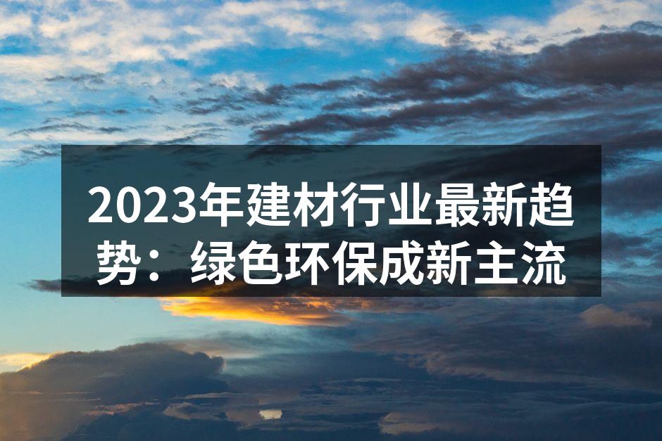 2023年建材行业最新趋势：绿色环保成新主流